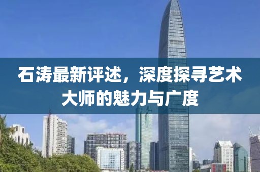 石涛最新评述，深度探寻艺术大师的魅力与广度