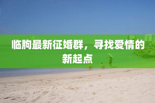 临朐最新征婚群，寻找爱情的新起点