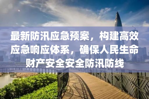 最新防汛应急预案，构建高效应急响应体系，确保人民生命财产安全安全防汛防线