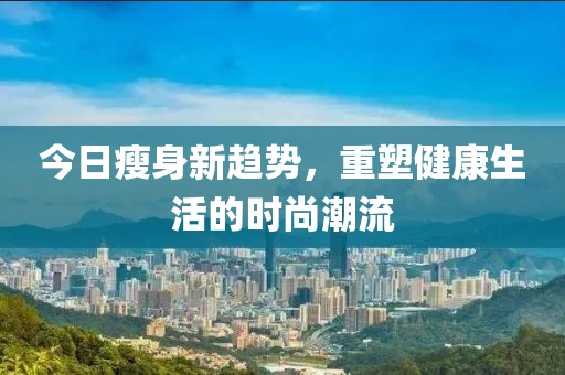 今日瘦身新趋势，重塑健康生活的时尚潮流