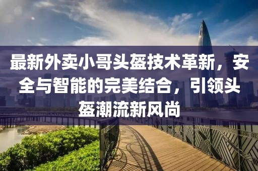 最新外卖小哥头盔技术革新，安全与智能的完美结合，引领头盔潮流新风尚