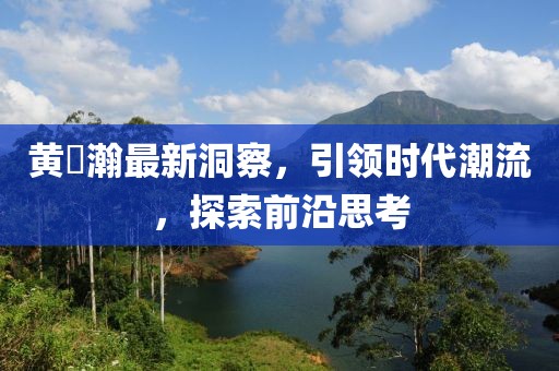 黄暐瀚最新洞察，引领时代潮流，探索前沿思考