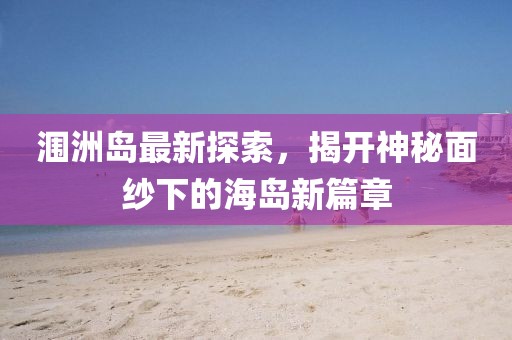 涠洲岛最新探索,揭开神秘面纱下的海岛新篇章