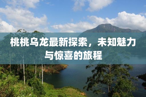 桃桃乌龙最新探索，未知魅力与惊喜的旅程