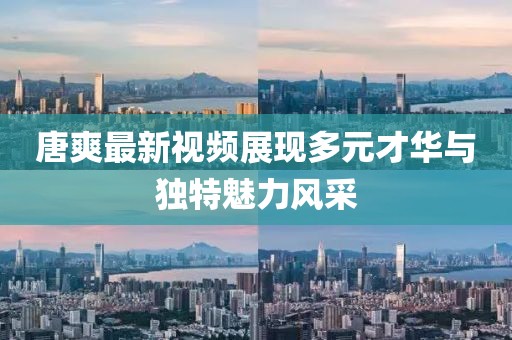 唐爽最新视频展现多元才华与独特魅力风采