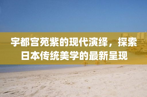 宇都宫苑紫的现代演绎，探索日本传统美学的最新呈现
