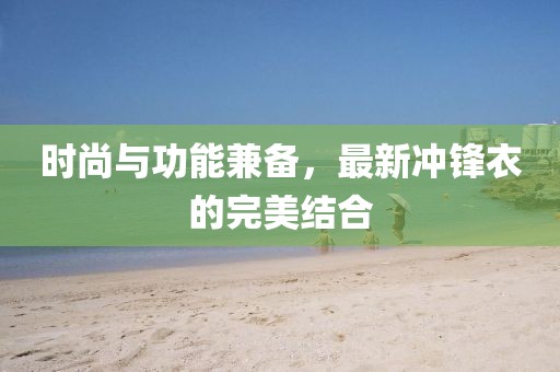 时尚与功能兼备，最新冲锋衣的完美结合
