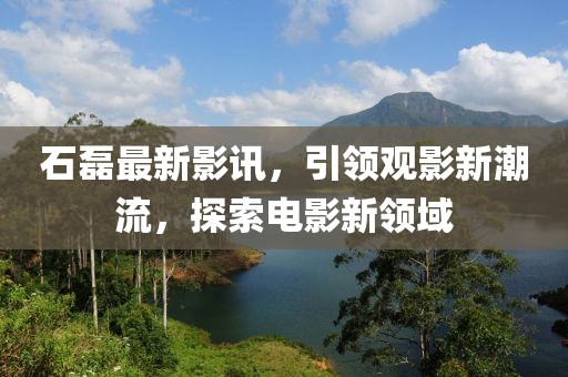 石磊最新影讯，引领观影新潮流，探索电影新领域