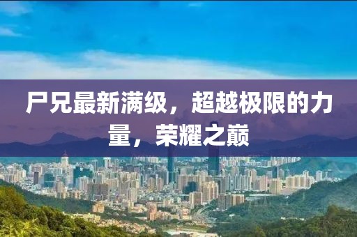 尸兄最新满级，超越极限的力量，荣耀之巅