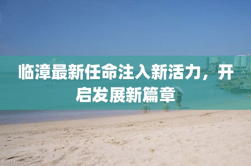 临漳最新任命注入新活力，开启发展新篇章