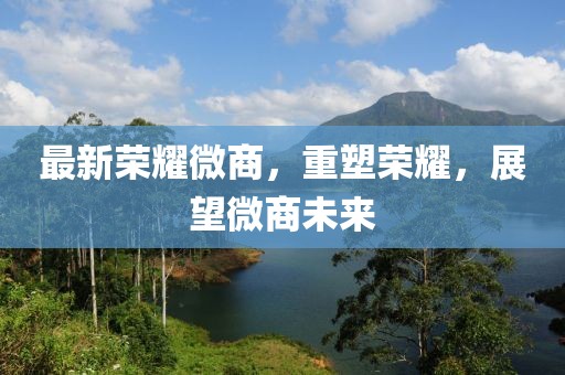 最新荣耀微商，重塑荣耀，展望微商未来