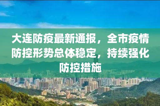 大连防疫最新通报，全市疫情防控形势总体稳定，持续强化防控措施