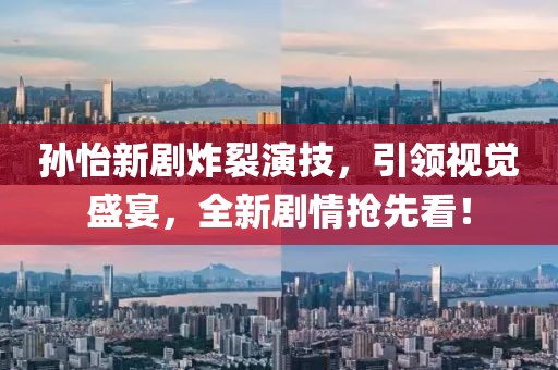 孙怡新剧炸裂演技，引领视觉盛宴，全新剧情抢先看！