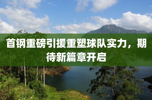 首钢重磅引援重塑球队实力，期待新篇章开启