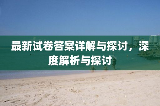 最新试卷答案详解与探讨，深度解析与探讨