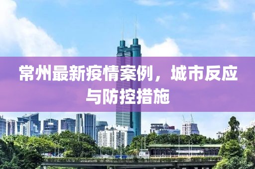 常州最新疫情案例，城市反应与防控措施