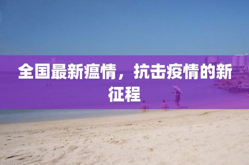 全国最新瘟情，抗击疫情的新征程