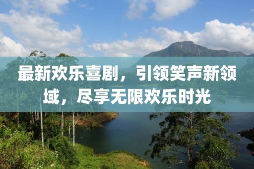 最新欢乐喜剧，引领笑声新领域，尽享无限欢乐时光