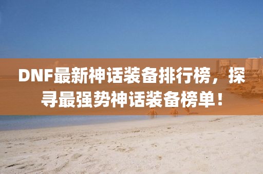 DNF最新神话装备排行榜，探寻最强势神话装备榜单！