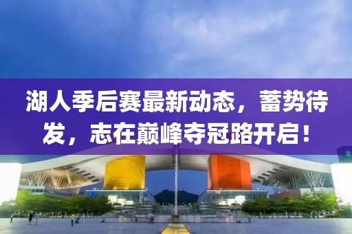 湖人季后赛最新动态，蓄势待发，志在巅峰夺冠路开启！