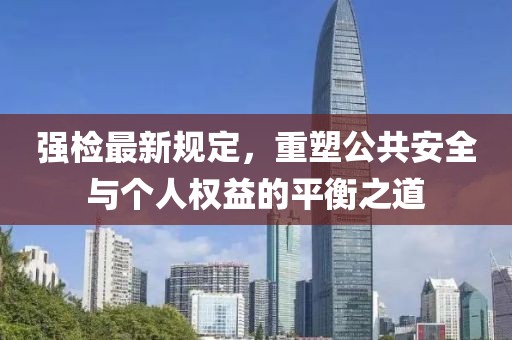 强检最新规定，重塑公共安全与个人权益的平衡之道