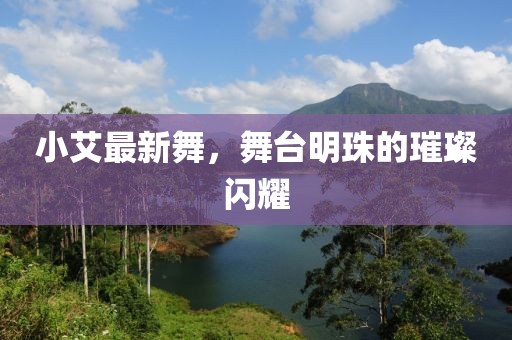 小艾最新舞，舞台明珠的璀璨闪耀