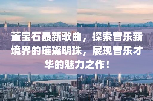 董宝石最新歌曲，探索音乐新境界的璀璨明珠，展现音乐才华的魅力之作！
