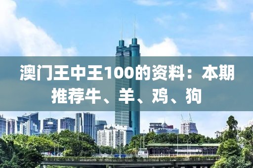 澳门王中王100的资料：本期推荐牛、羊、鸡、狗