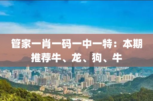 管家一肖一码一中一特：本期推荐牛、龙、狗、牛
