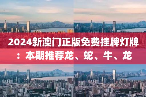 2024新澳门正版免费挂牌灯牌：本期推荐龙、蛇、牛、龙