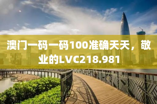澳门一码一码100准确天天，敬业的LVC218.981