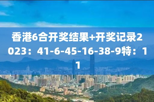 香港6合开奖结果+开奖记录2023：41-6-45-16-38-9特：11
