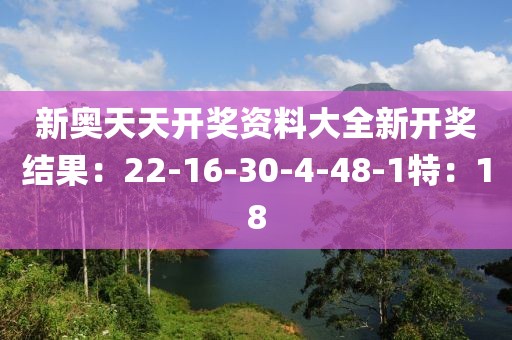 新奥天天开奖资料大全新开奖结果：22-16-30-4-48-1特：18