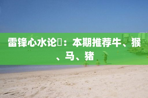 雷锋心水论枟：本期推荐牛、猴、马、猪