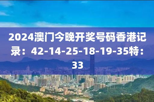 2024澳门今晚开奖号码香港记录：42-14-25-18-19-35特：33