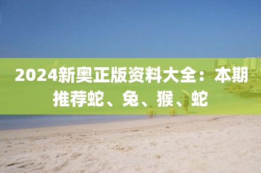 2024新奥正版资料大全：本期推荐蛇、兔、猴、蛇