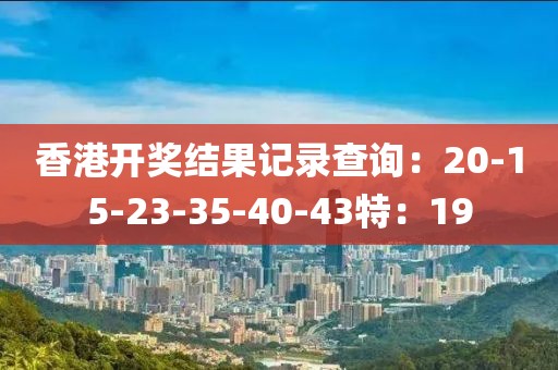 香港开奖结果记录查询：20-15-23-35-40-43特：19
