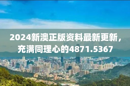 2024新澳正版资料最新更新，充满同理心的4871.5367