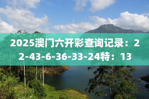 2025澳门六开彩查询记录：22-43-6-36-33-24特：13