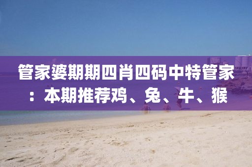 管家婆期期四肖四码中特管家：本期推荐鸡、兔、牛、猴