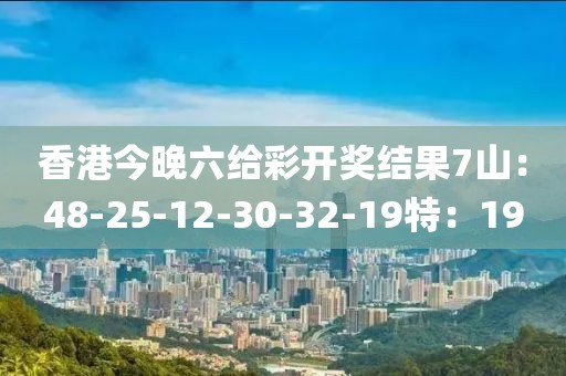香港今晚六给彩开奖结果7山：48-25-12-30-32-19特：19