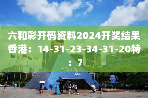 六和彩开码资料2024开奖结果香港:14-31-23-34-31-20特:7