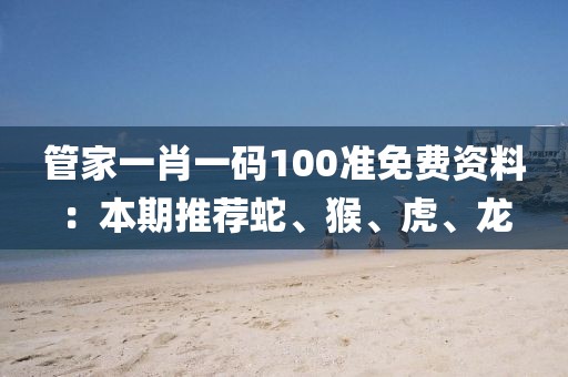 管家一肖一码100准免费资料：本期推荐蛇、猴、虎、龙