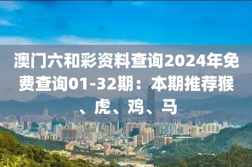 澳门六和彩资料查询2024年免费查询01-32期：本期推荐猴、虎、鸡、马
