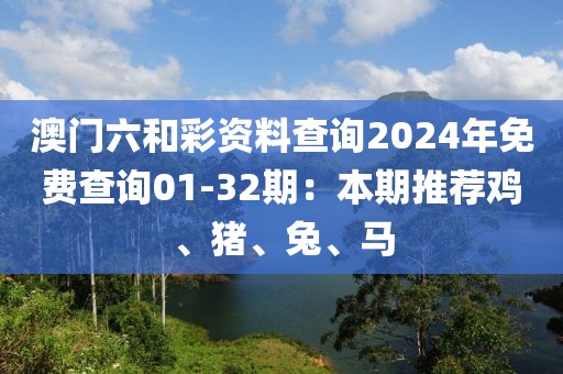澳门六和彩资料查询2024年免费查询01-32期：本期推荐鸡、猪、兔、马