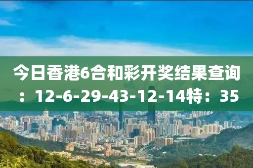 今日香港6合和彩开奖结果查询：12-6-29-43-12-14特：35