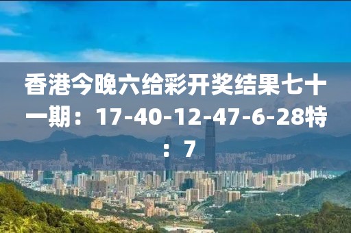 香港今晚六给彩开奖结果七十一期：17-40-12-47-6-28特：7