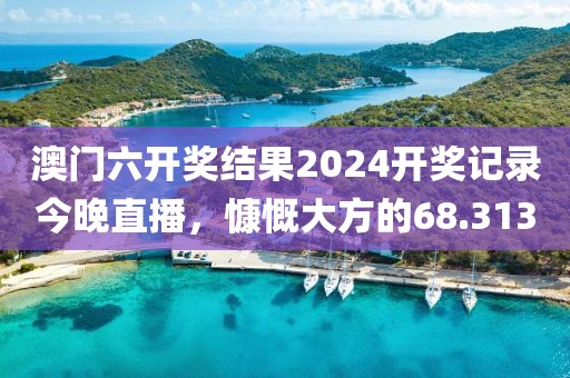 澳门六开奖结果2024开奖记录今晚直播，慷慨大方的68.313