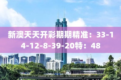 新澳天天开彩期期精准：33-14-12-8-39-20特：48