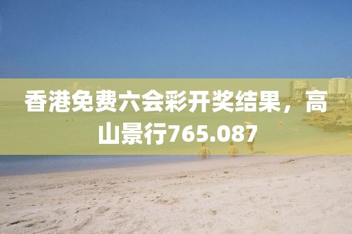 香港免费六会彩开奖结果，高山景行765.087